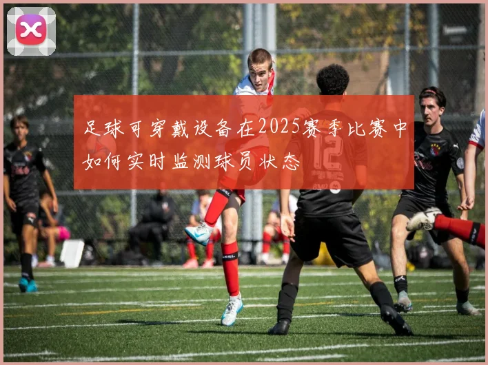 足球可穿戴设备在2025赛季比赛中如何实时监测球员状态