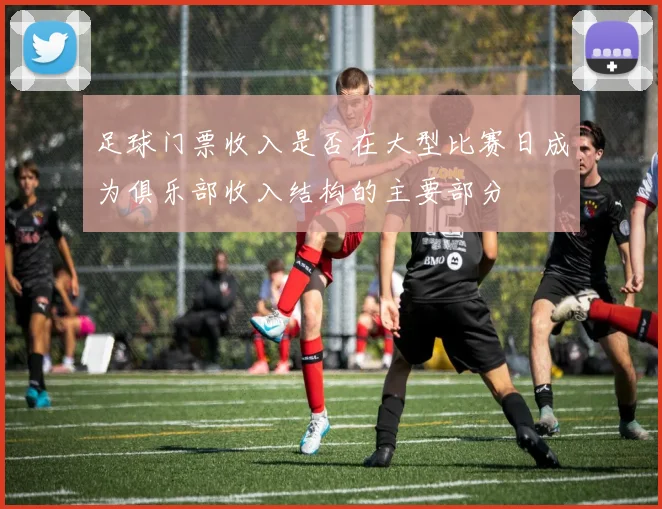 足球门票收入是否在大型比赛日成为俱乐部收入结构的主要部分