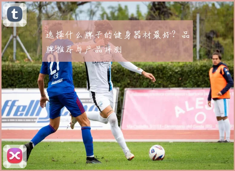 选择什么牌子的健身器材最好？品牌推荐与产品评测