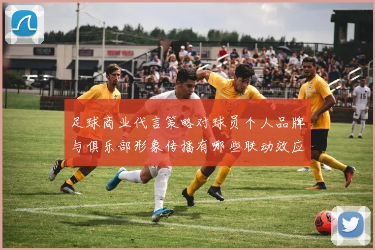 足球商业代言策略对球员个人品牌与俱乐部形象传播有哪些联动效应